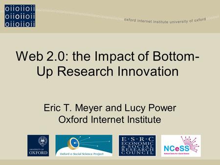 Web 2.0: the Impact of Bottom- Up Research Innovation Eric T. Meyer and Lucy Power Oxford Internet Institute Oxford e-Social Science Project.