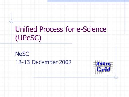 Unified Process for e-Science (UPeSC) NeSC 12-13 December 2002.