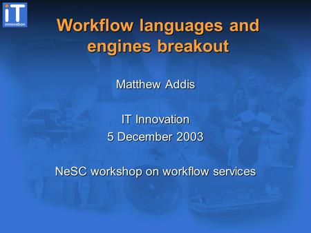 Workflow languages and engines breakout Matthew Addis IT Innovation 5 December 2003 NeSC workshop on workflow services.