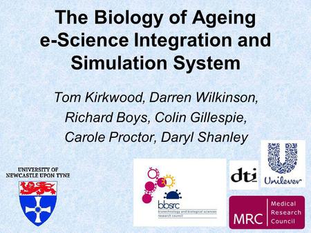 The Biology of Ageing e-Science Integration and Simulation System Tom Kirkwood, Darren Wilkinson, Richard Boys, Colin Gillespie, Carole Proctor, Daryl.