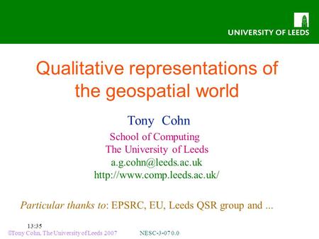 Tony Cohn, The University of Leeds 2007 NESC-3-07 0.0 13:35 Qualitative representations of the geospatial world Tony Cohn School of Computing The University.