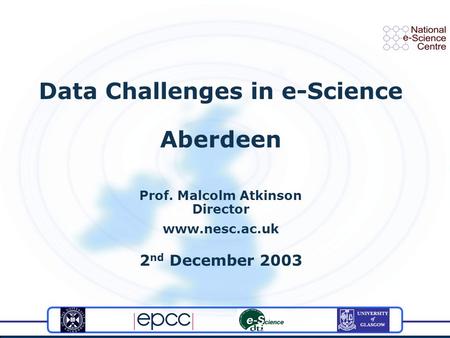 Data Challenges in e-Science Aberdeen Prof. Malcolm Atkinson Director www.nesc.ac.uk 2 nd December 2003.