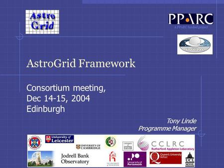 A PPARC funded project AstroGrid Framework Consortium meeting, Dec 14-15, 2004 Edinburgh Tony Linde Programme Manager.