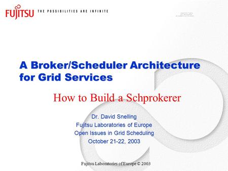 Fujitsu Laboratories of Europe © 2003 A Broker/Scheduler Architecture for Grid Services Dr. David Snelling Fujitsu Laboratories of Europe Open Issues in.