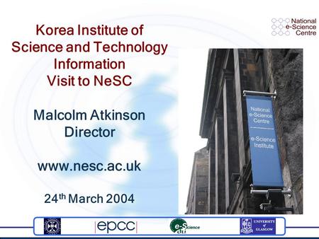 Korea Institute of Science and Technology Information Visit to NeSC Malcolm Atkinson Director www.nesc.ac.uk 24 th March 2004.