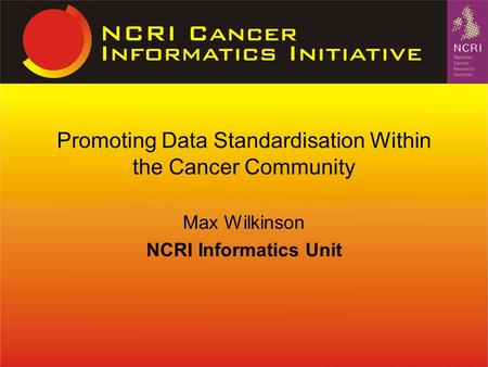 Max Wilkinson NCRI Informatics Unit Promoting Data Standardisation Within the Cancer Community.