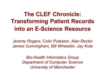 The CLEF Chronicle: Transforming Patient Records into an E-Science Resource Jeremy Rogers, Colin Puleston, Alan Rector James Cunningham, Bill Wheeldin,