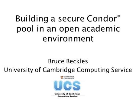 Building a secure Condor ® pool in an open academic environment Bruce Beckles University of Cambridge Computing Service.