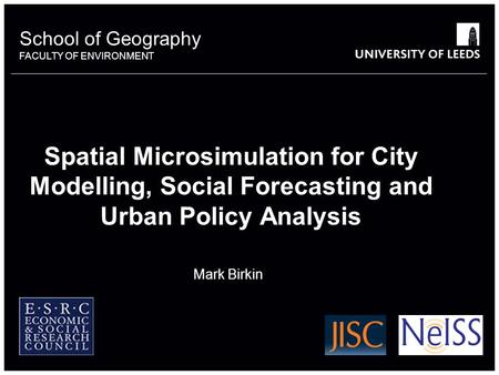 School of Geography FACULTY OF ENVIRONMENT Spatial Microsimulation for City Modelling, Social Forecasting and Urban Policy Analysis Mark Birkin 6649386.