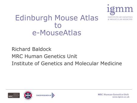 Www.igmm.ac.uk Edinburgh Mouse Atlas to e-MouseAtlas Richard Baldock MRC Human Genetics Unit Institute of Genetics and Molecular Medicine MRC Human Genetics.