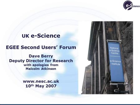 UK e-Science EGEE Second Users Forum Dave Berry Deputy Director for Research with apologies from Malcolm Atkinson www.nesc.ac.uk 10 th May 2007.