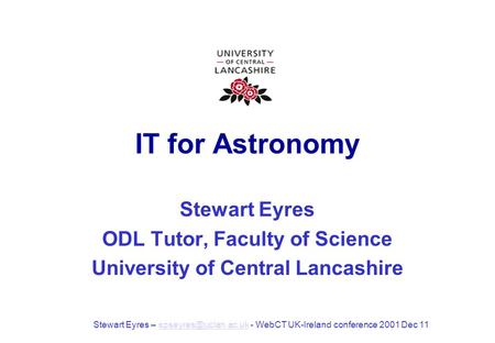 IT for Astronomy Stewart Eyres ODL Tutor, Faculty of Science University of Central Lancashire Stewart Eyres – - WebCT UK-Ireland conference.