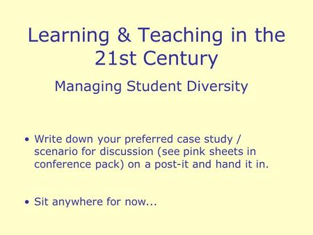 Learning & Teaching in the 21st Century Managing Student Diversity Write down your preferred case study / scenario for discussion (see pink sheets in conference.