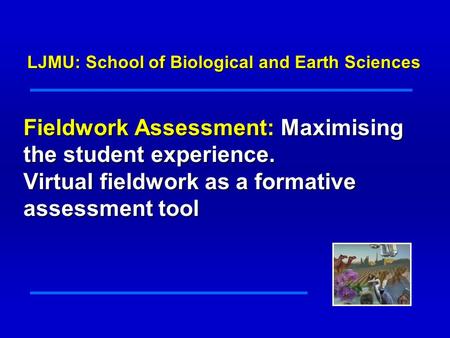 Fieldwork Assessment: Maximising the student experience. Virtual fieldwork as a formative assessment tool LJMU: School of Biological and Earth Sciences.