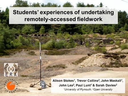 Students experiences of undertaking remotely-accessed fieldwork Alison Stokes 1, Trevor Collins 2, John Maskall 1, John Lea 2, Paul Lunt 1 & Sarah Davies.