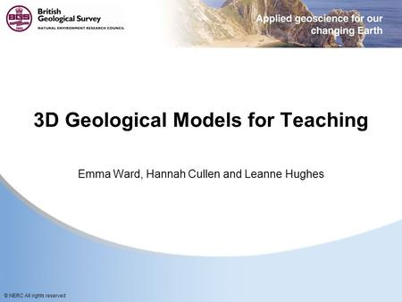 © NERC All rights reserved 3D Geological Models for Teaching Emma Ward, Hannah Cullen and Leanne Hughes.