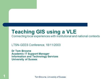 Tom Browne, University of Sussex 1 Teaching GIS using a VLE Connecting local experiences with institutional and national contexts LTSN-GEES Conference,