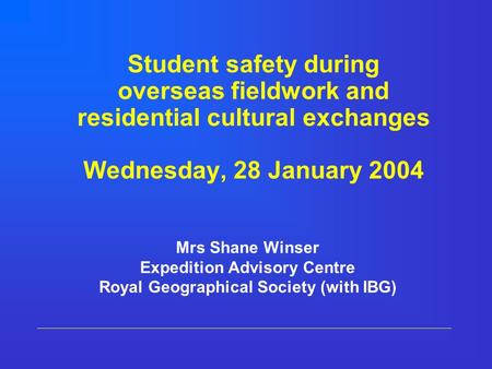 Student safety during overseas fieldwork and residential cultural exchanges Wednesday, 28 January 2004 Mrs Shane Winser Expedition Advisory Centre Royal.