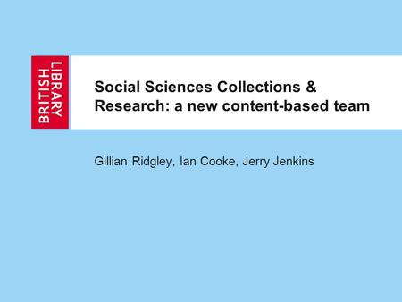 Social Sciences Collections & Research: a new content-based team Gillian Ridgley, Ian Cooke, Jerry Jenkins.