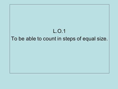 L.O.1 To be able to count in steps of equal size.