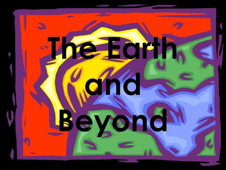 The Earth and Beyond.