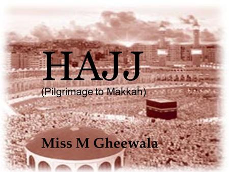 HAJJ (Pilgrimage to Makkah) Miss M Gheewala.