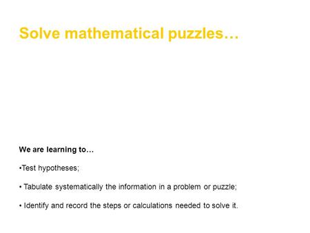 Solve mathematical puzzles… We are learning to… Test hypotheses; Tabulate systematically the information in a problem or puzzle; Identify and record the.