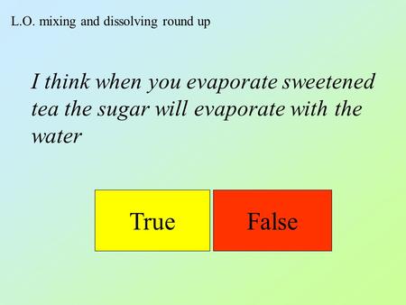 L.O. mixing and dissolving round up TrueFalse I think when you evaporate sweetened tea the sugar will evaporate with the water.