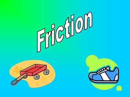 Friction.