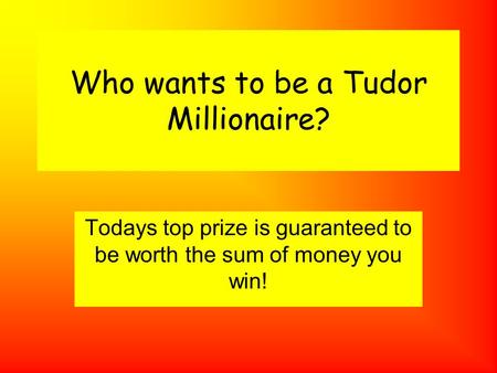 Who wants to be a Tudor Millionaire? Todays top prize is guaranteed to be worth the sum of money you win!