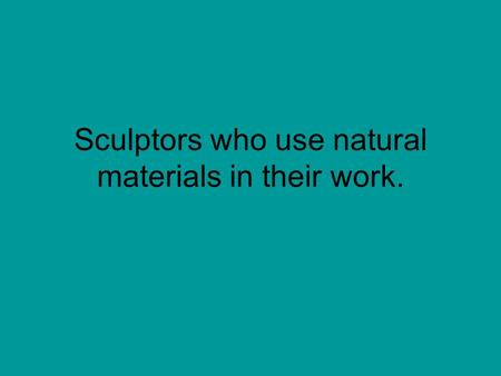 Sculptors who use natural materials in their work.