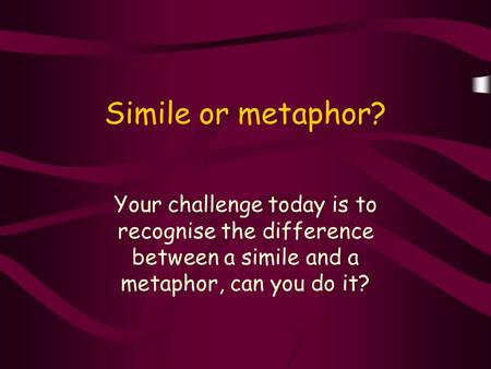 Simile or metaphor? Your challenge today is to recognise the difference between a simile and a metaphor, can you do it?