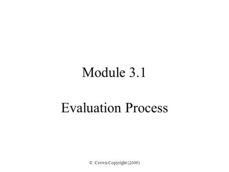 © Crown Copyright (2000) Module 3.1 Evaluation Process.