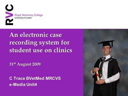 An electronic case recording system for student use on clinics 31 st August 2009 C Trace BVetMed MRCVS e-Media Unit4.