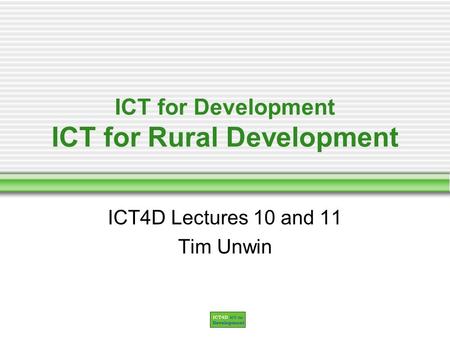 ICT for Development ICT for Rural Development ICT4D Lectures 10 and 11 Tim Unwin.