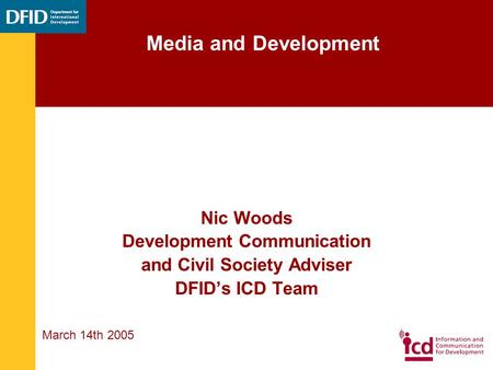 Nic Woods Development Communication and Civil Society Adviser DFIDs ICD Team March 14th 2005 Media and Development.