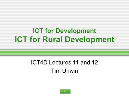 ICT for Development ICT for Rural Development ICT4D Lectures 11 and 12 Tim Unwin.