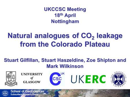 School of GeoSciences Subsurface Research Group UKCCSC Meeting 18 th April Nottingham Natural analogues of CO 2 leakage from the Colorado Plateau Stuart.