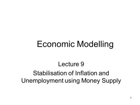 1 Economic Modelling Lecture 9 Stabilisation of Inflation and Unemployment using Money Supply.