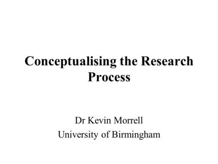 Conceptualising the Research Process Dr Kevin Morrell University of Birmingham.