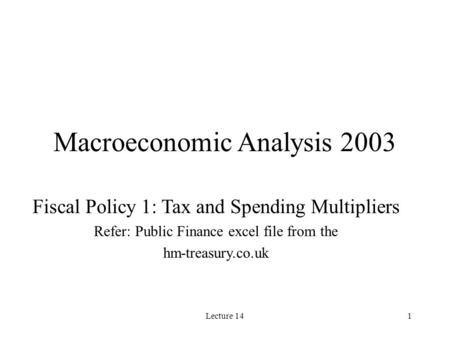 Lecture 141 Macroeconomic Analysis 2003 Fiscal Policy 1: Tax and Spending Multipliers Refer: Public Finance excel file from the hm-treasury.co.uk.