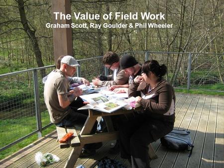 The Value of Field Work Graham Scott, Ray Goulder & Phil Wheeler.