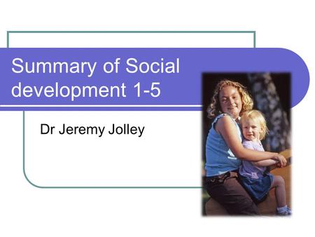 Summary of Social development 1-5 Dr Jeremy Jolley.