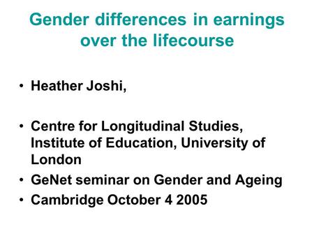 Gender differences in earnings over the lifecourse Heather Joshi, Centre for Longitudinal Studies, Institute of Education, University of London GeNet seminar.