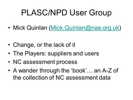 PLASC/NPD User Group Mick Quinlan Change, or the lack of it The Players: suppliers and users NC assessment.