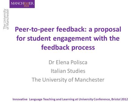 Peer-to-peer feedback: a proposal for student engagement with the feedback process Dr Elena Polisca Italian Studies The University of Manchester Innovative.