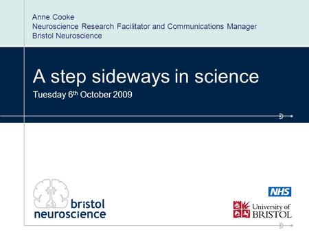 A step sideways in science Tuesday 6 th October 2009 Anne Cooke Neuroscience Research Facilitator and Communications Manager Bristol Neuroscience.