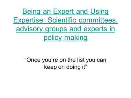 Being an Expert and Using Expertise: Scientific committees, advisory groups and experts in policy making Once youre on the list you can keep on doing it.