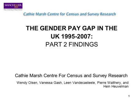 11 THE GENDER PAY GAP IN THE UK 1995-2007: PART 2 FINDINGS Cathie Marsh Centre For Census and Survey Research Wendy Olsen, Vanessa Gash, Leen Vandecasteele,