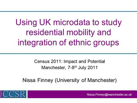 Using UK microdata to study residential mobility and integration of ethnic groups Census 2011: Impact and Potential Manchester, 7-8 th July 2011 Nissa.